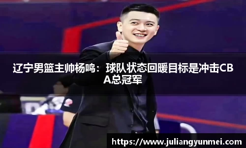 辽宁男篮主帅杨鸣：球队状态回暖目标是冲击CBA总冠军