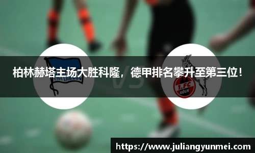 柏林赫塔主场大胜科隆，德甲排名攀升至第三位！