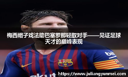 梅西帽子戏法助巴塞罗那轻取对手——见证足球天才的巅峰表现
