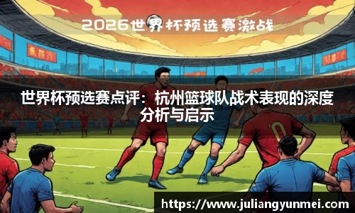 世界杯预选赛点评：杭州篮球队战术表现的深度分析与启示