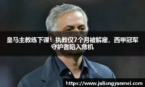 皇马主教练下课！执教仅7个月被解雇，西甲冠军守护者陷入危机