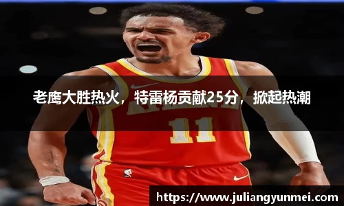 老鹰大胜热火，特雷杨贡献25分，掀起热潮