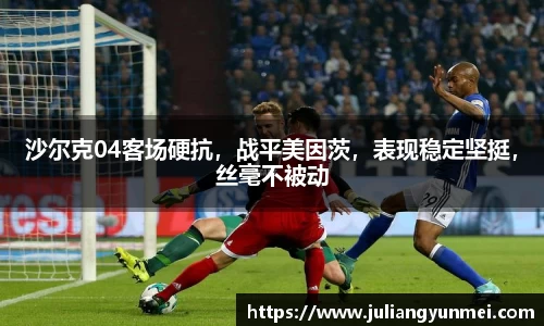 沙尔克04客场硬抗，战平美因茨，表现稳定坚挺，丝毫不被动
