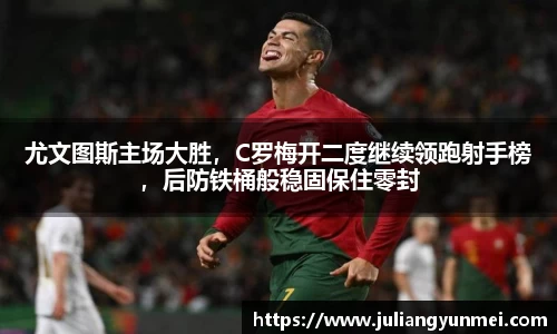 尤文图斯主场大胜，C罗梅开二度继续领跑射手榜，后防铁桶般稳固保住零封