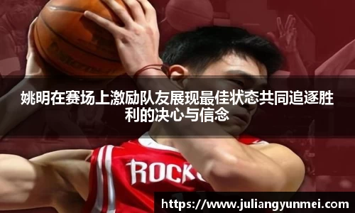 姚明在赛场上激励队友展现最佳状态共同追逐胜利的决心与信念
