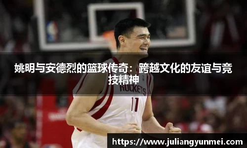 姚明与安德烈的篮球传奇：跨越文化的友谊与竞技精神