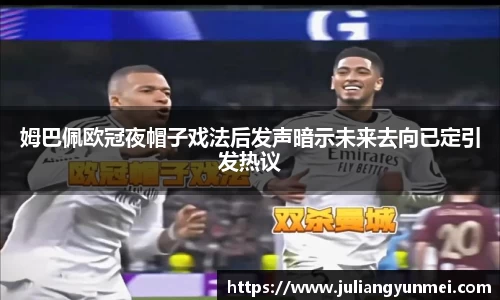 姆巴佩欧冠夜帽子戏法后发声暗示未来去向已定引发热议