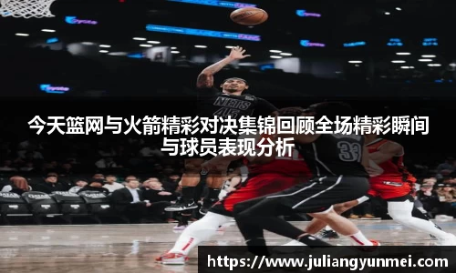 今天篮网与火箭精彩对决集锦回顾全场精彩瞬间与球员表现分析