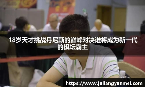 18岁天才挑战丹尼斯的巅峰对决谁将成为新一代的棋坛霸主