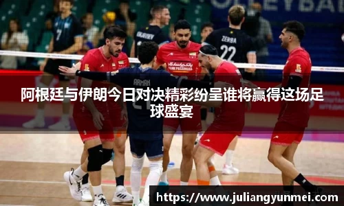 阿根廷与伊朗今日对决精彩纷呈谁将赢得这场足球盛宴