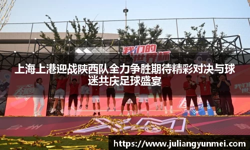 上海上港迎战陕西队全力争胜期待精彩对决与球迷共庆足球盛宴