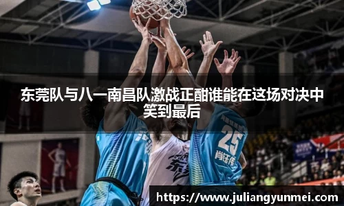 东莞队与八一南昌队激战正酣谁能在这场对决中笑到最后
