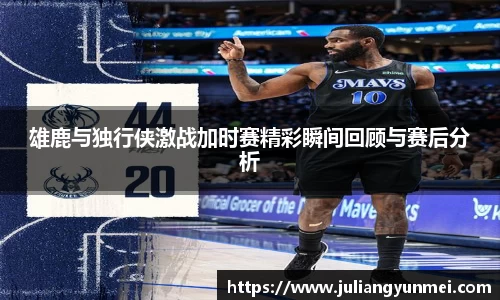 雄鹿与独行侠激战加时赛精彩瞬间回顾与赛后分析