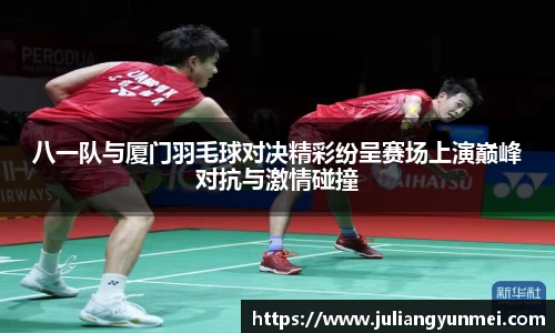 八一队与厦门羽毛球对决精彩纷呈赛场上演巅峰对抗与激情碰撞