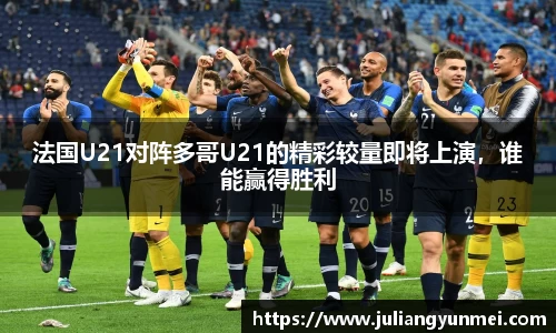 法国U21对阵多哥U21的精彩较量即将上演，谁能赢得胜利