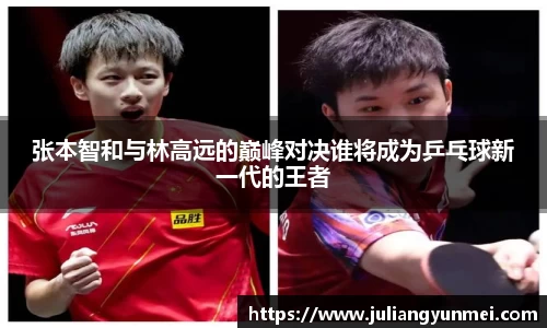 张本智和与林高远的巅峰对决谁将成为乒乓球新一代的王者