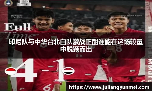 印尼队与中华台北白队激战正酣谁能在这场较量中脱颖而出