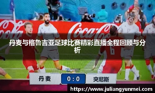 丹麦与格鲁吉亚足球比赛精彩直播全程回顾与分析