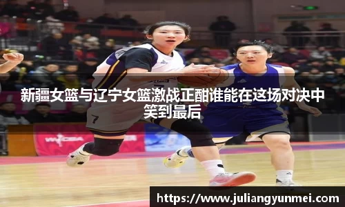 新疆女篮与辽宁女篮激战正酣谁能在这场对决中笑到最后