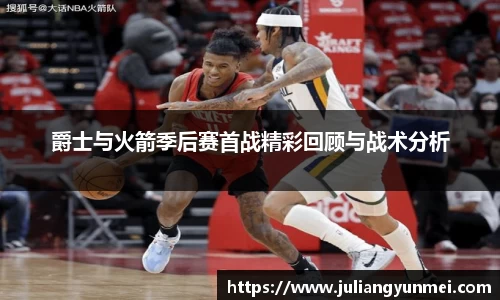 爵士与火箭季后赛首战精彩回顾与战术分析