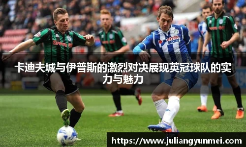 卡迪夫城与伊普斯的激烈对决展现英冠球队的实力与魅力