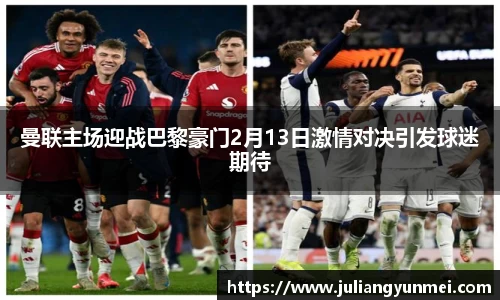 曼联主场迎战巴黎豪门2月13日激情对决引发球迷期待