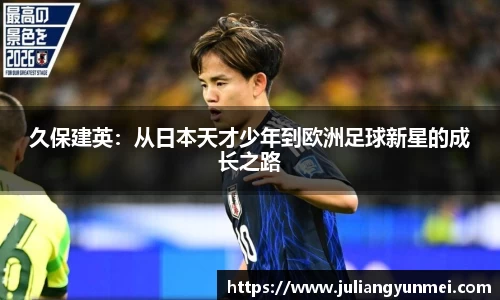久保建英：从日本天才少年到欧洲足球新星的成长之路