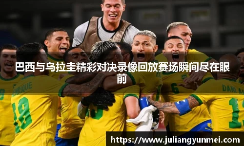 巴西与乌拉圭精彩对决录像回放赛场瞬间尽在眼前