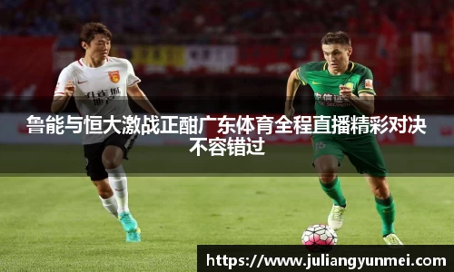 鲁能与恒大激战正酣广东体育全程直播精彩对决不容错过