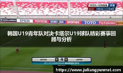 韩国U19青年队对决卡塔尔U19球队精彩赛事回顾与分析