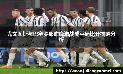 尤文图斯与巴塞罗那昨晚激战成平局比分揭晓分析